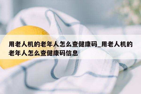 用老人机的老年人怎么查健康码_用老人机的老年人怎么查健康码信息