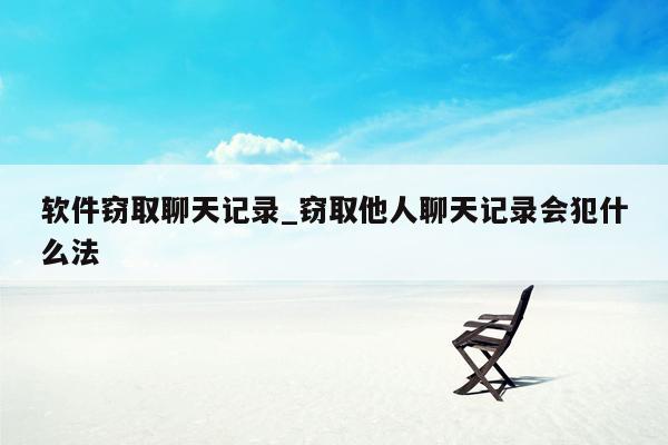 软件窃取聊天记录_窃取他人聊天记录会犯什么法