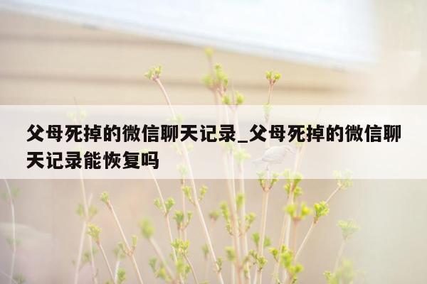 父母死掉的微信聊天记录_父母死掉的微信聊天记录能恢复吗