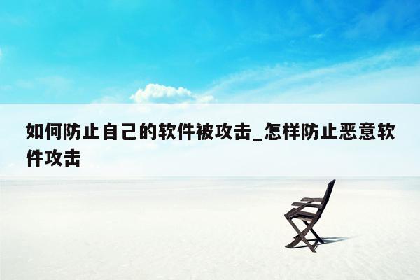 如何防止自己的软件被攻击_怎样防止恶意软件攻击