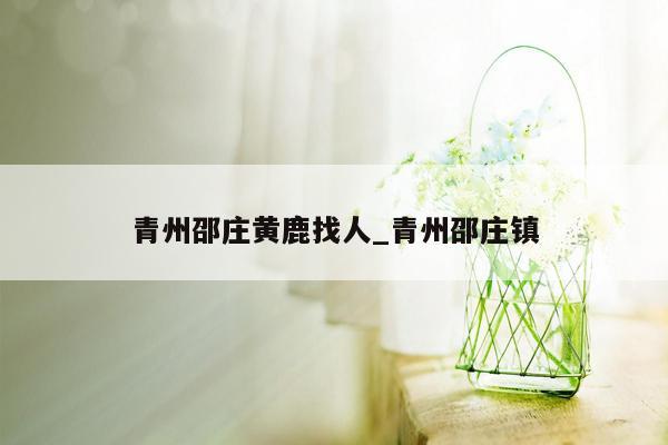 青州邵庄黄鹿找人_青州邵庄镇