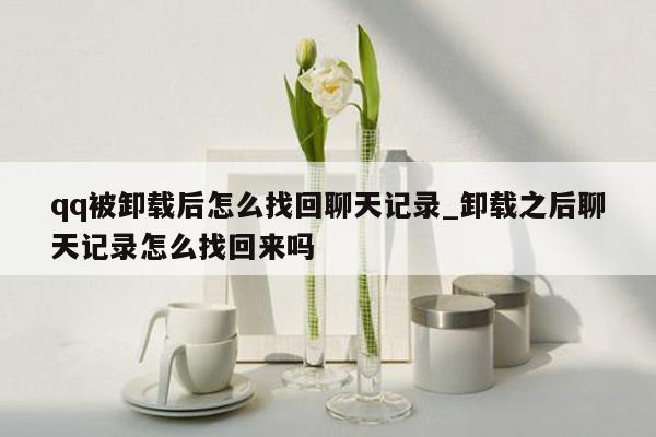 qq被卸载后怎么找回聊天记录_卸载之后聊天记录怎么找回来吗