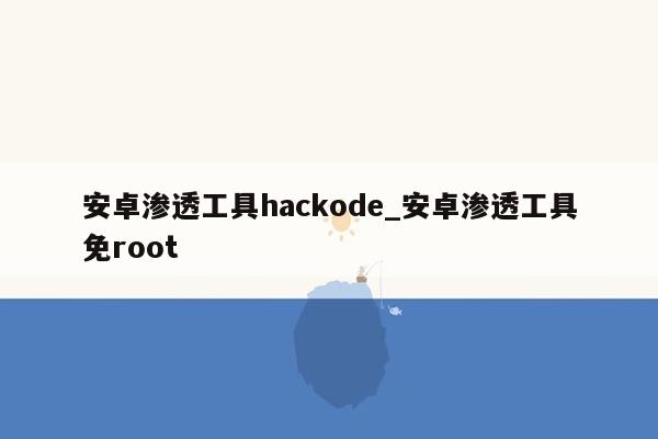 安卓渗透工具hackode_安卓渗透工具免root