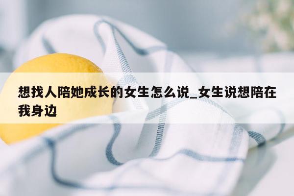 想找人陪她成长的女生怎么说_女生说想陪在我身边