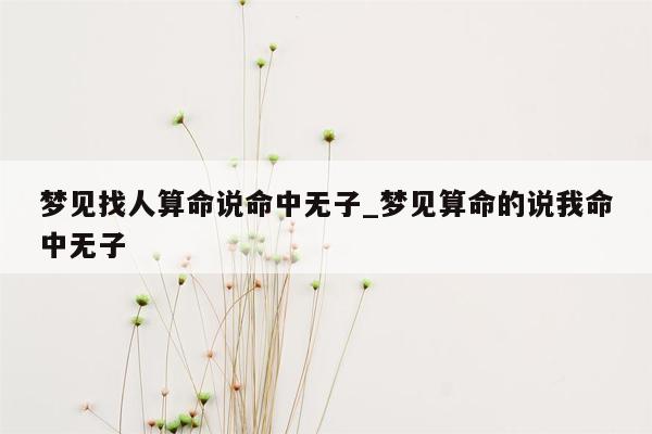 梦见找人算命说命中无子_梦见算命的说我命中无子