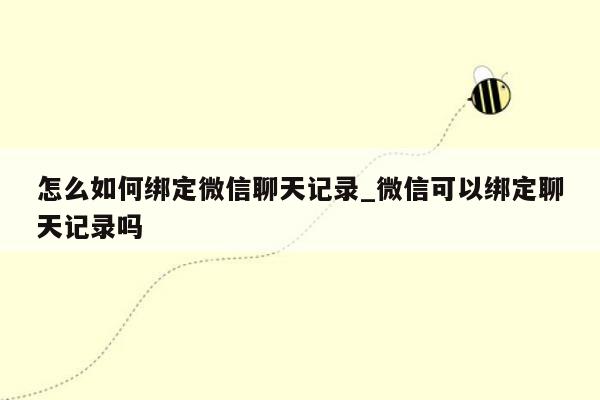 怎么如何绑定微信聊天记录_微信可以绑定聊天记录吗