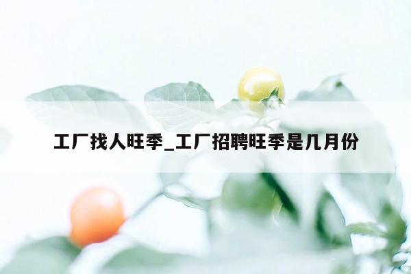 工厂找人旺季_工厂招聘旺季是几月份