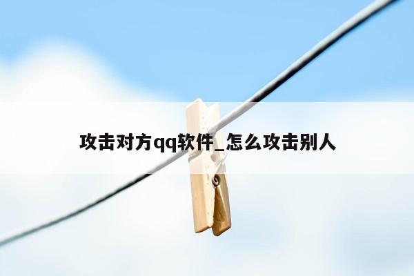 攻击对方qq软件_怎么攻击别人