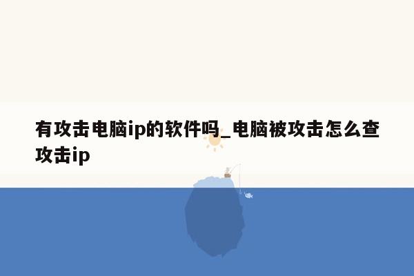 有攻击电脑ip的软件吗_电脑被攻击怎么查攻击ip