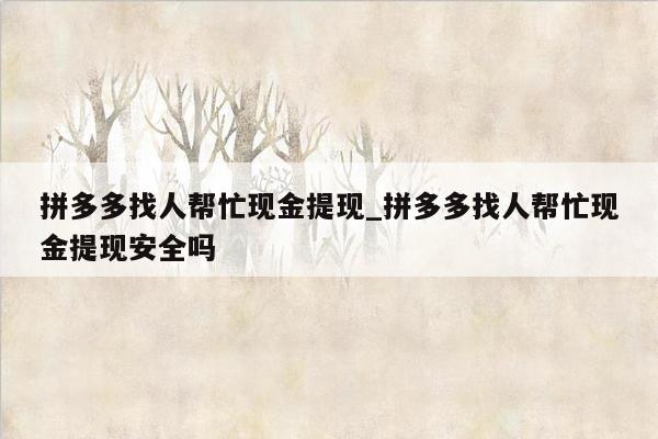 拼多多找人帮忙现金提现_拼多多找人帮忙现金提现安全吗