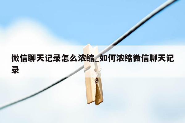 微信聊天记录怎么浓缩_如何浓缩微信聊天记录