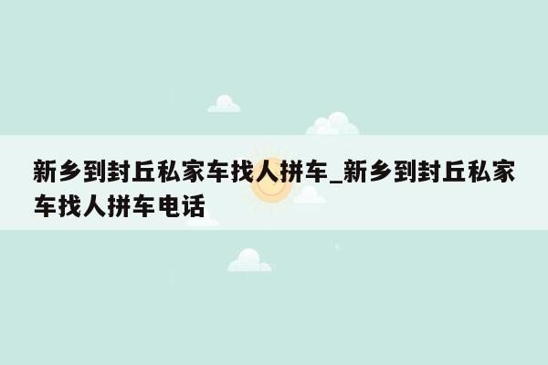 新乡到封丘私家车找人拼车_新乡到封丘私家车找人拼车电话