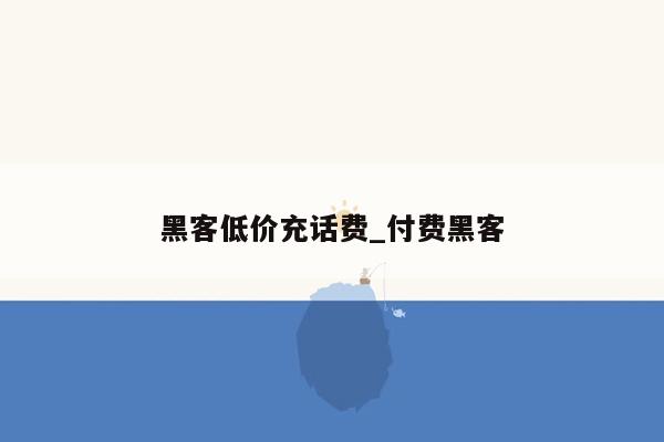 黑客低价充话费_付费黑客