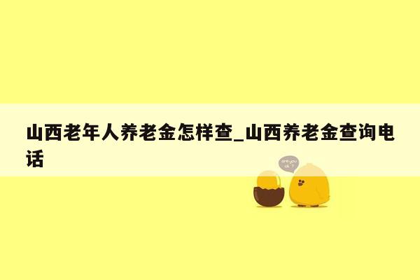 山西老年人养老金怎样查_山西养老金查询电话