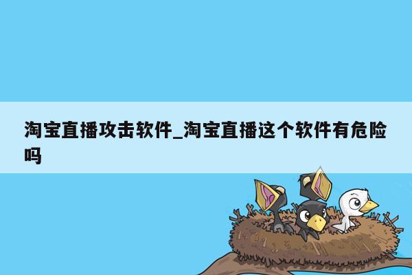 淘宝直播攻击软件_淘宝直播这个软件有危险吗