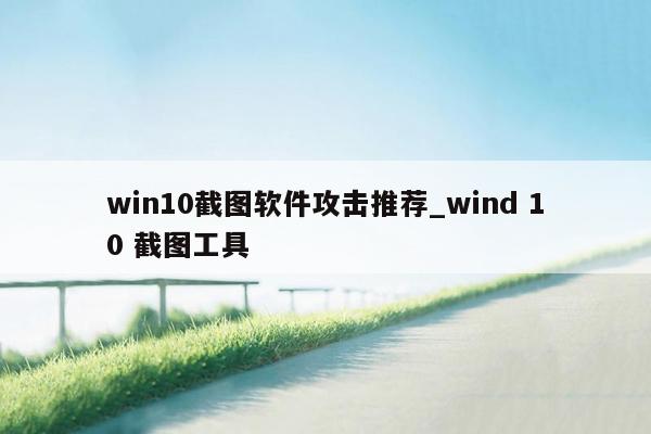 win10截图软件攻击推荐_wind 10 截图工具