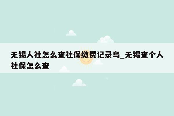 无锡人社怎么查社保缴费记录鸟_无锡查个人社保怎么查