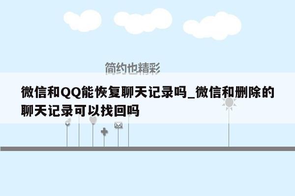 微信和QQ能恢复聊天记录吗_微信和删除的聊天记录可以找回吗