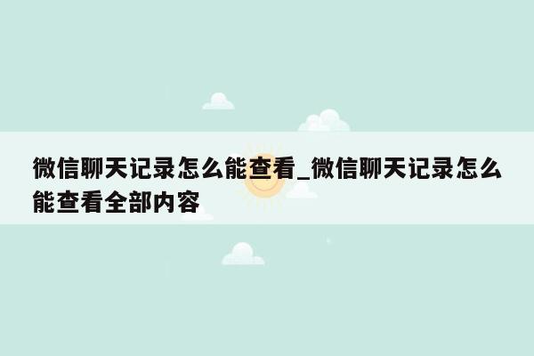 微信聊天记录怎么能查看_微信聊天记录怎么能查看全部内容