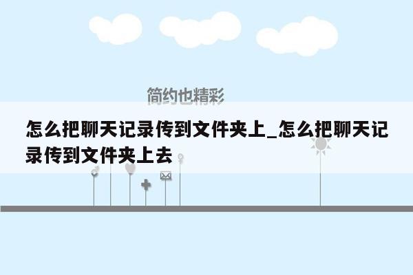 怎么把聊天记录传到文件夹上_怎么把聊天记录传到文件夹上去