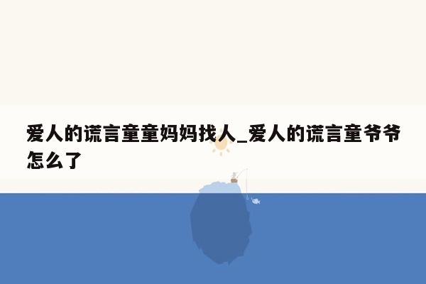 爱人的谎言童童妈妈找人_爱人的谎言童爷爷怎么了