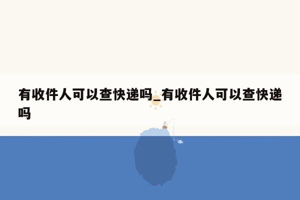 有收件人可以查快递吗_有收件人可以查快递吗