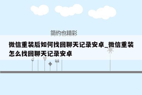 微信重装后如何找回聊天记录安卓_微信重装怎么找回聊天记录安卓