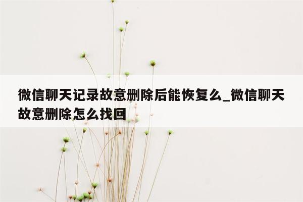 微信聊天记录故意删除后能恢复么_微信聊天故意删除怎么找回