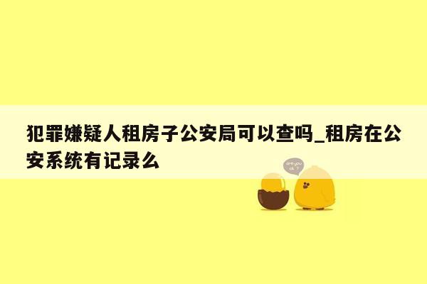 犯罪嫌疑人租房子公安局可以查吗_租房在公安系统有记录么