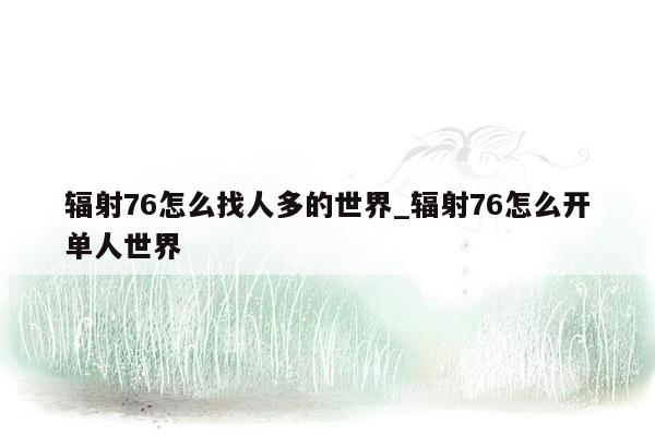 辐射76怎么找人多的世界_辐射76怎么开单人世界