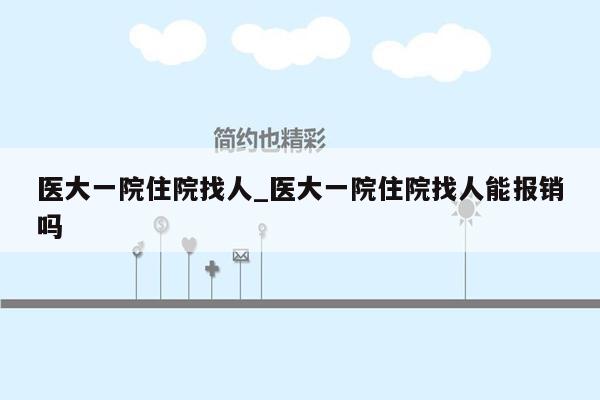 医大一院住院找人_医大一院住院找人能报销吗