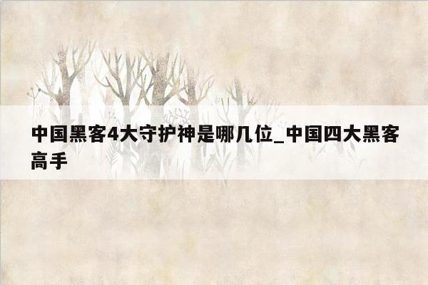 中国黑客4大守护神是哪几位_中国四大黑客高手