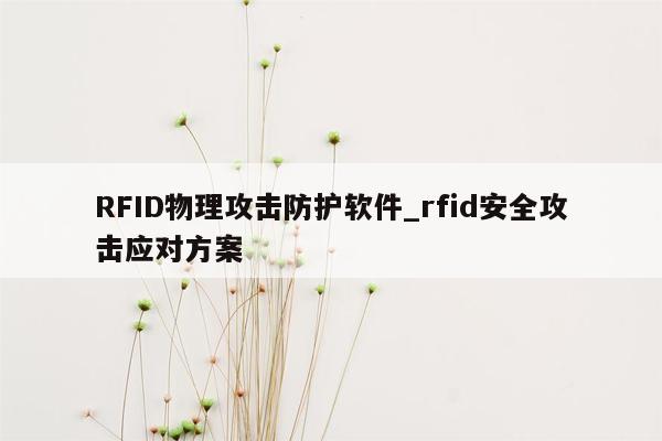 RFID物理攻击防护软件_rfid安全攻击应对方案