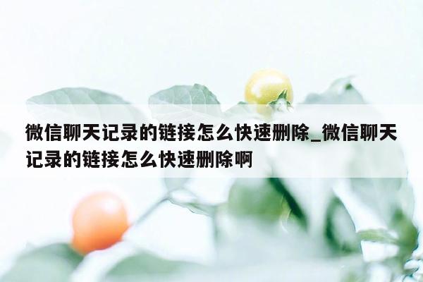 微信聊天记录的链接怎么快速删除_微信聊天记录的链接怎么快速删除啊