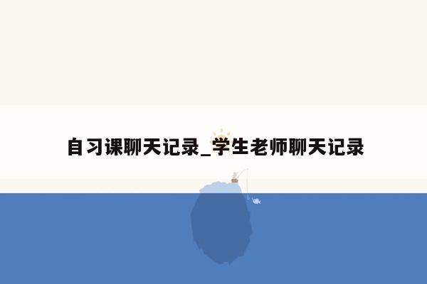 自习课聊天记录_学生老师聊天记录