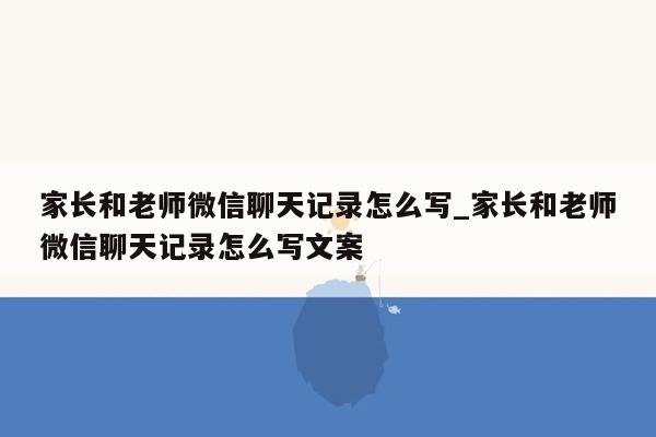 家长和老师微信聊天记录怎么写_家长和老师微信聊天记录怎么写文案