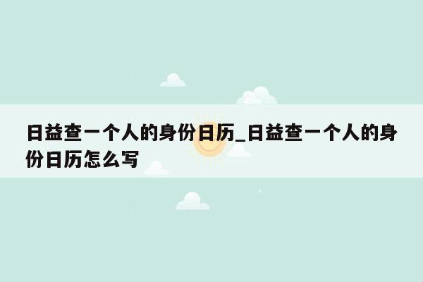 日益查一个人的身份日历_日益查一个人的身份日历怎么写