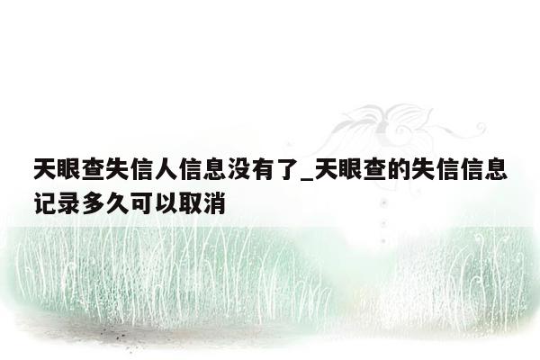 天眼查失信人信息没有了_天眼查的失信信息记录多久可以取消