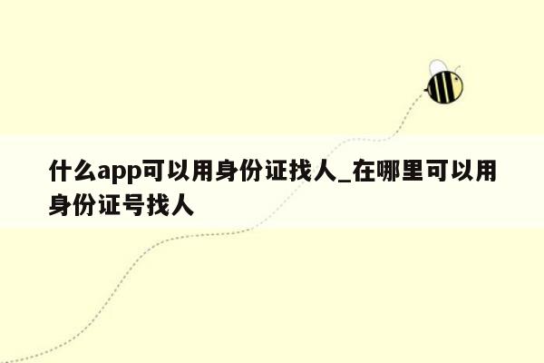 什么app可以用身份证找人_在哪里可以用身份证号找人