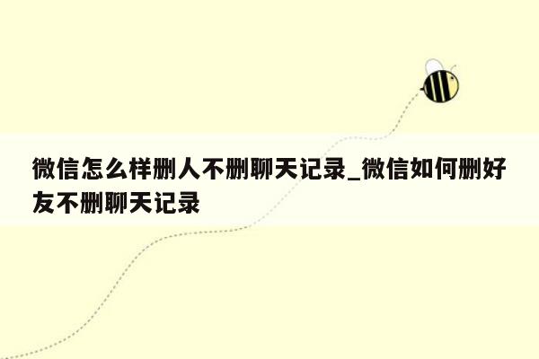 微信怎么样删人不删聊天记录_微信如何删好友不删聊天记录