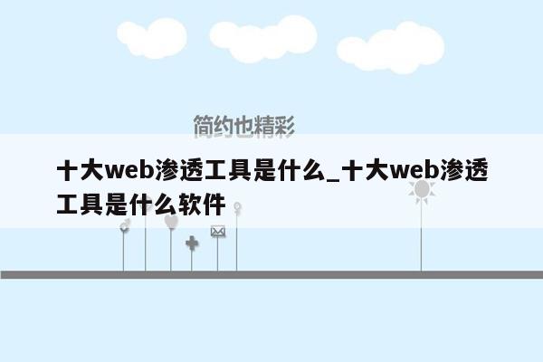 十大web渗透工具是什么_十大web渗透工具是什么软件