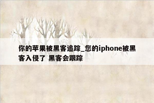 你的苹果被黑客追踪_您的iphone被黑客入侵了 黑客会跟踪