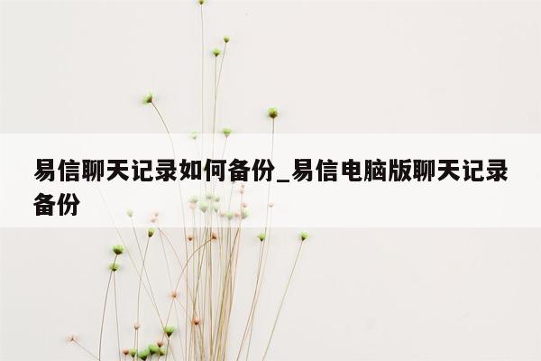 易信聊天记录如何备份_易信电脑版聊天记录备份