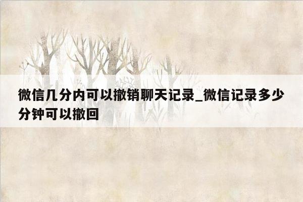 微信几分内可以撤销聊天记录_微信记录多少分钟可以撤回