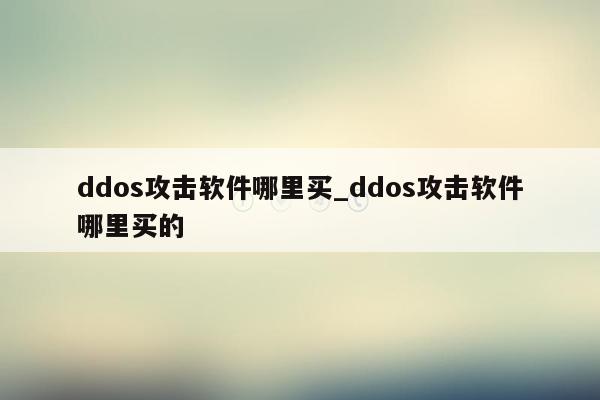 ddos攻击软件哪里买_ddos攻击软件哪里买的