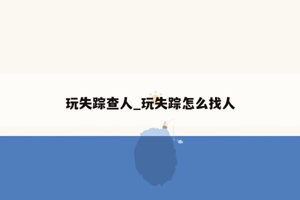 玩失踪查人_玩失踪怎么找人