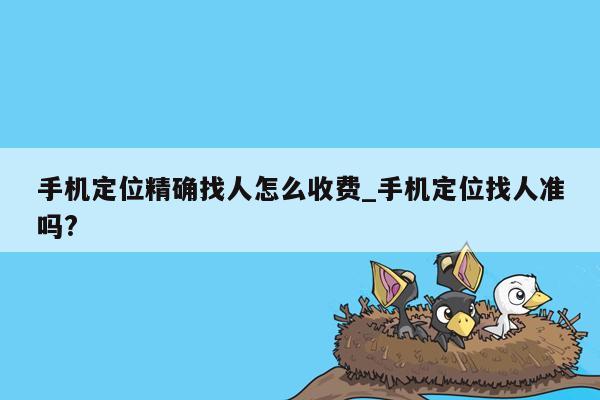 手机定位精确找人怎么收费_手机定位找人准吗?