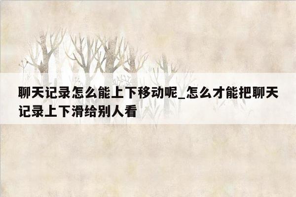 聊天记录怎么能上下移动呢_怎么才能把聊天记录上下滑给别人看