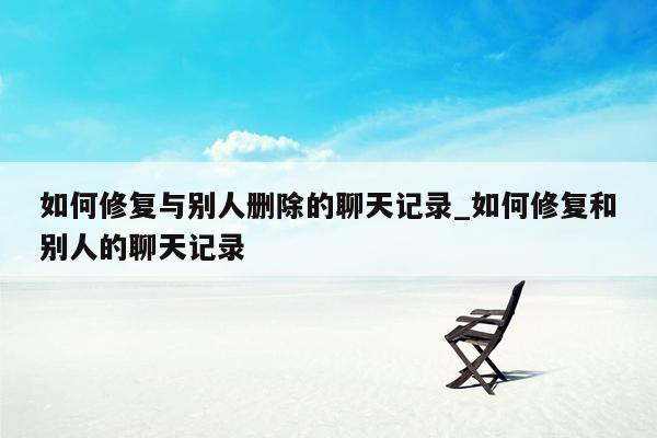 如何修复与别人删除的聊天记录_如何修复和别人的聊天记录