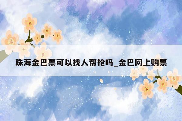 珠海金巴票可以找人帮抢吗_金巴网上购票